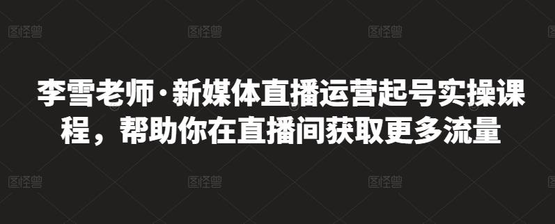 李雪老师·新媒体直播运营起号实操课程，帮助你在直播间获取更多流量艺创吧-网创项目资源站-副业项目-创业项目-搞钱项目艺创吧
