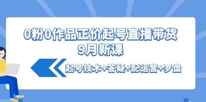 0粉0作品正价起号直播带货9月新课:起号技术+答疑+配运营+罗盘艺创吧-网创项目资源站-副业项目-创业项目-搞钱项目艺创吧