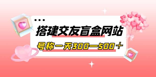 搭建交友盲盒网站，号称一天300—500＋【源码+教程】艺创吧-网创项目资源站-副业项目-创业项目-搞钱项目艺创吧