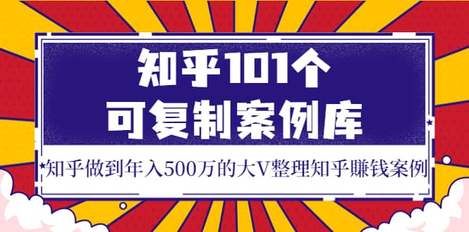 知乎101个可复制案例库，知乎做到年入500万的大V整理知乎賺钱案例艺创吧-网创项目资源站-副业项目-创业项目-搞钱项目艺创吧