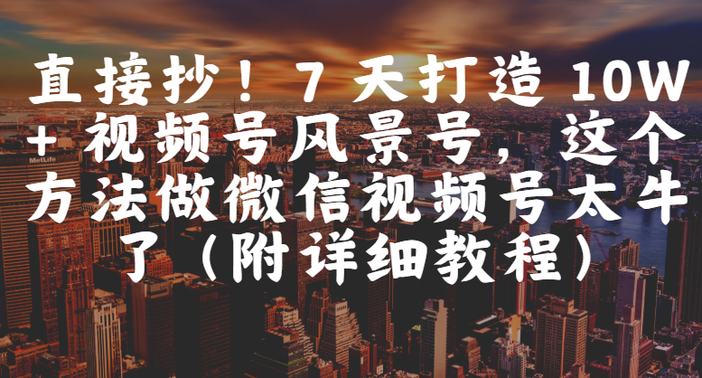 直接抄！7 天打造 10W + 视频号风景号，这个方法做微信视频号太牛了（附详细教程）艺创吧-网创项目资源站-副业项目-创业项目-搞钱项目艺创吧
