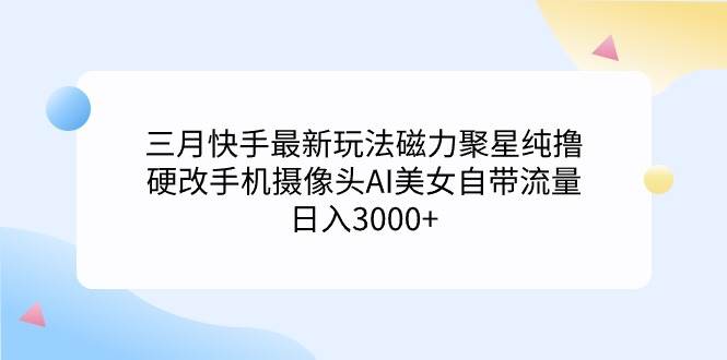 三月快手最新玩法磁力聚星纯撸，硬改手机摄像头AI美女自带流量日入3000+…艺创吧-网创项目资源站-副业项目-创业项目-搞钱项目艺创吧