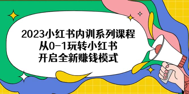 2023小红书内训系列课程，从0-1玩转小红书，开启全新赚钱模式艺创吧-网创项目资源站-副业项目-创业项目-搞钱项目艺创吧