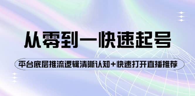 从零到一快速起号：平台底层推流逻辑清晰认知+快速打开直播推荐艺创吧-网创项目资源站-副业项目-创业项目-搞钱项目艺创吧