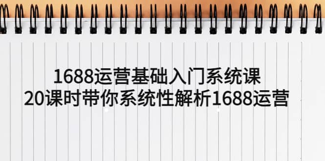 1688运营基础入门系统课，20课时带你系统性解析1688运营艺创吧-网创项目资源站-副业项目-创业项目-搞钱项目艺创吧