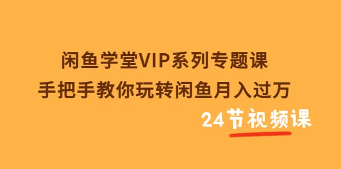 闲鱼学堂VIP系列专题课：手把手教你玩转闲鱼月入过万（共24节视频课）艺创吧-网创项目资源站-副业项目-创业项目-搞钱项目艺创吧