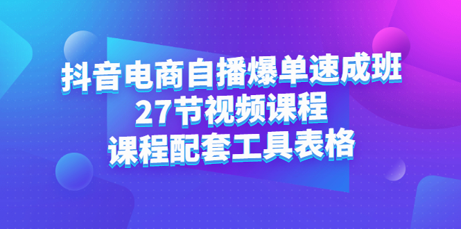 抖音电商自播爆单速成班：27节视频课程+课程配套工具表格艺创吧-网创项目资源站-副业项目-创业项目-搞钱项目艺创吧
