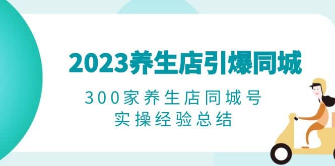 2023养生店·引爆同城，300家养生店同城号实操经验总结艺创吧-网创项目资源站-副业项目-创业项目-搞钱项目艺创吧