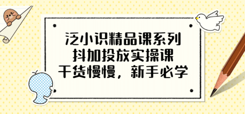 泛小识精品课系列：抖加投放实操课，干货慢慢，新手必学（12节视频课）艺创吧-网创项目资源站-副业项目-创业项目-搞钱项目艺创吧