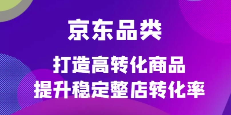 京东电商品类定制培训课程，打造高转化商品提升稳定整店转化率艺创吧-网创项目资源站-副业项目-创业项目-搞钱项目艺创吧