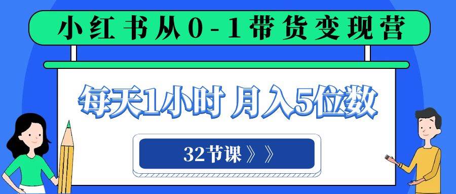 小红书 0-1带货变现营，每天1小时，轻松月入5位数（32节课）艺创吧-网创项目资源站-副业项目-创业项目-搞钱项目艺创吧