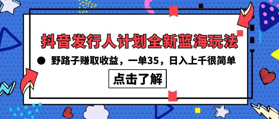 抖音发行人计划全新蓝海玩法，野路子赚取收益，一单35，日入上千很简单!艺创吧-网创项目资源站-副业项目-创业项目-搞钱项目艺创吧