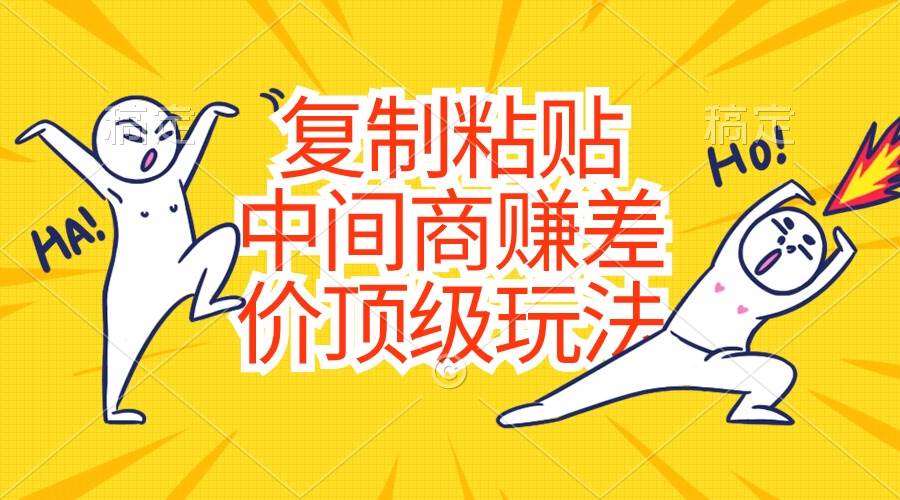 复制粘贴，中间商赚差价顶级玩法，零成本，硬通货艺创吧-网创项目资源站-副业项目-创业项目-搞钱项目艺创吧