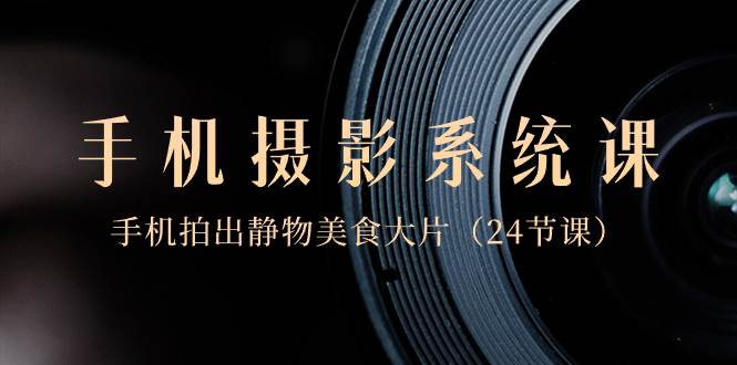 0基础-手机摄影系统课，手机拍出静物美食大片（24节课）艺创吧-网创项目资源站-副业项目-创业项目-搞钱项目艺创吧