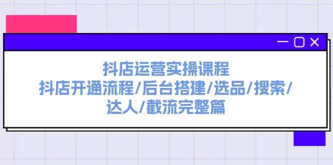 抖店运营实操课程：抖店开通流程/后台搭建/选品/搜索/达人/截流完整篇艺创吧-网创项目资源站-副业项目-创业项目-搞钱项目艺创吧