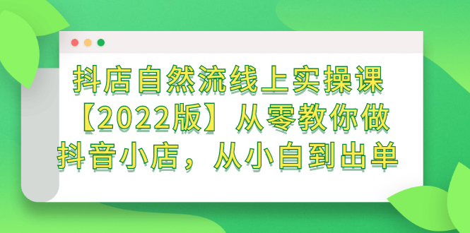 抖店自然流线上实操课【2022版】从零教你做抖音小店，从小白到出单艺创吧-网创项目资源站-副业项目-创业项目-搞钱项目艺创吧