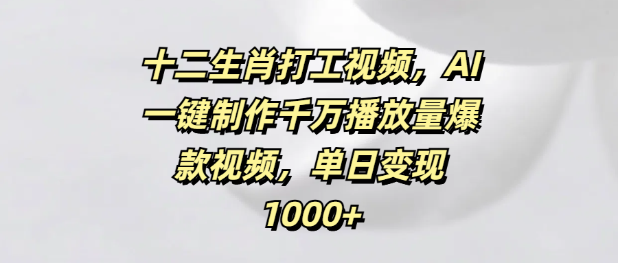 十二生肖打工视频，AI一键制作千万播放量爆款视频，单日变现1000+艺创吧-网创项目资源站-副业项目-创业项目-搞钱项目艺创吧