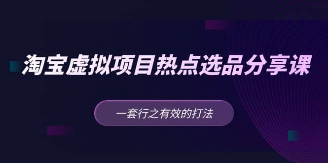 淘宝虚拟项目热点选品分享课：一套行之有效的打法艺创吧-网创项目资源站-副业项目-创业项目-搞钱项目艺创吧