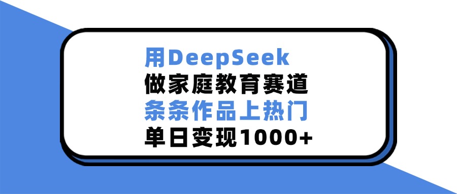 用DeepSeek做家庭教育赛道，条条作品上热门，单日变现1000+艺创吧-网创项目资源站-副业项目-创业项目-搞钱项目艺创吧