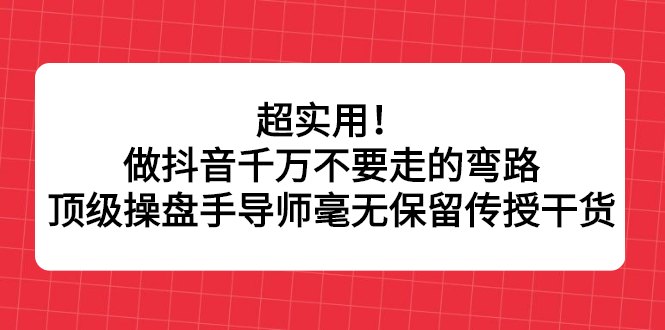 超实用！做抖音千万不要走的弯路，顶级操盘手导师毫无保留传授干货艺创吧-网创项目资源站-副业项目-创业项目-搞钱项目艺创吧