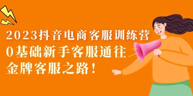 2023抖音·电商客服训练营：0基础新手客服通往金牌客服之路艺创吧-网创项目资源站-副业项目-创业项目-搞钱项目艺创吧