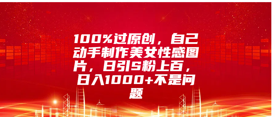 100%过原创，自己动手制作美女性感图片，日引S粉上百，日入1000+不是问题艺创吧-网创项目资源站-副业项目-创业项目-搞钱项目艺创吧