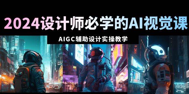2024设计师必学的AI视觉课：AIGC辅助设计实操教学（66节课）艺创吧-网创项目资源站-副业项目-创业项目-搞钱项目艺创吧