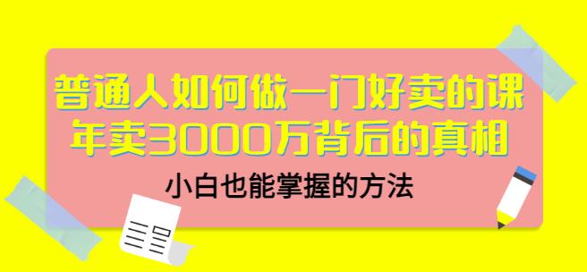 普通人如何做一门好卖的课：年卖3000万背后的真相，小白也能掌握的方法！艺创吧-网创项目资源站-副业项目-创业项目-搞钱项目艺创吧