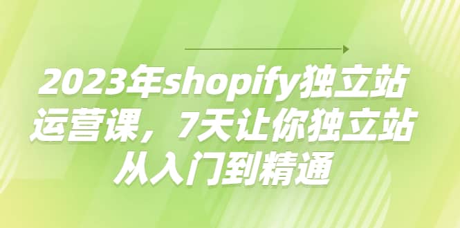 2023年shopify独立站运营课，7天让你独立站从入门到精通艺创吧-网创项目资源站-副业项目-创业项目-搞钱项目艺创吧