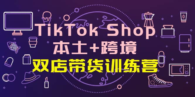 TikTok Shop本土+跨境 双店带货训练营（第十五期）全球好物买卖 一店卖全球艺创吧-网创项目资源站-副业项目-创业项目-搞钱项目艺创吧