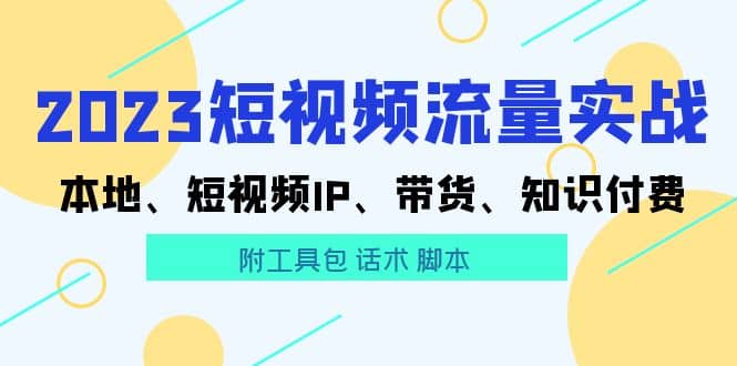 2023短视频流量实战 本地、短视频IP、带货、知识付费艺创吧-网创项目资源站-副业项目-创业项目-搞钱项目艺创吧