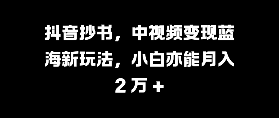 抖音抄书，中视频变现蓝海新玩法，小白亦能月入 2 万 +艺创吧-网创项目资源站-副业项目-创业项目-搞钱项目艺创吧