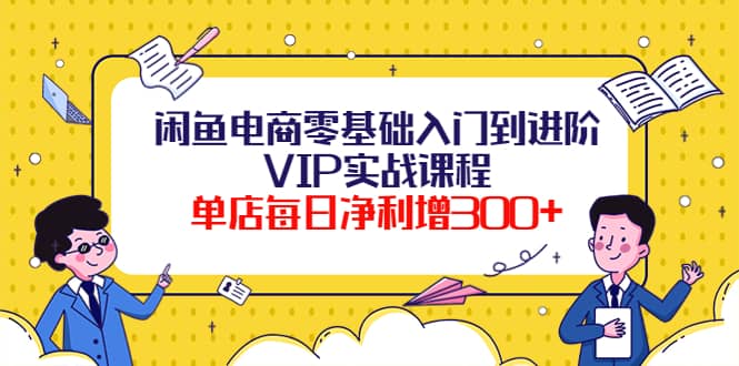 闲鱼电商零基础入门到进阶VIP实战课程艺创吧-网创项目资源站-副业项目-创业项目-搞钱项目艺创吧