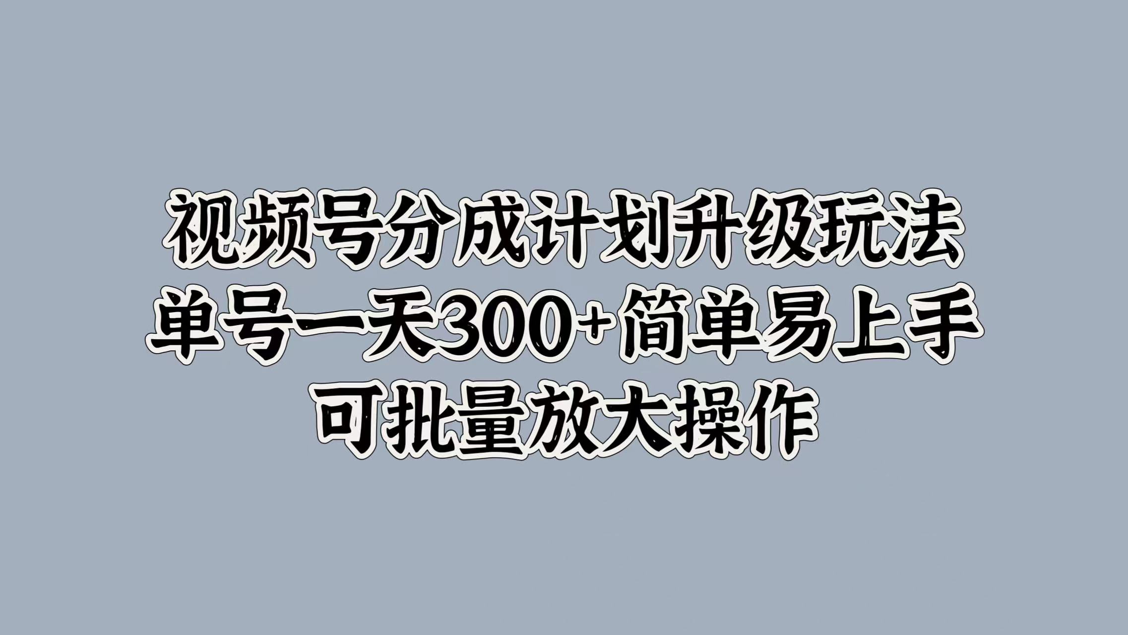 视频号分成计划升级玩法，单号一天300+简单易上手，可批量放大操作艺创吧-网创项目资源站-副业项目-创业项目-搞钱项目艺创吧