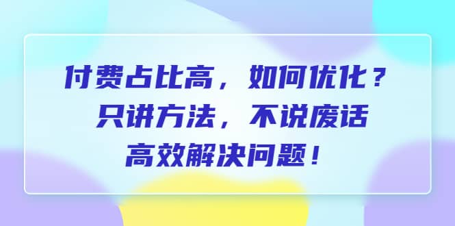 付费 占比高，如何优化？只讲方法，不说废话，高效解决问题艺创吧-网创项目资源站-副业项目-创业项目-搞钱项目艺创吧