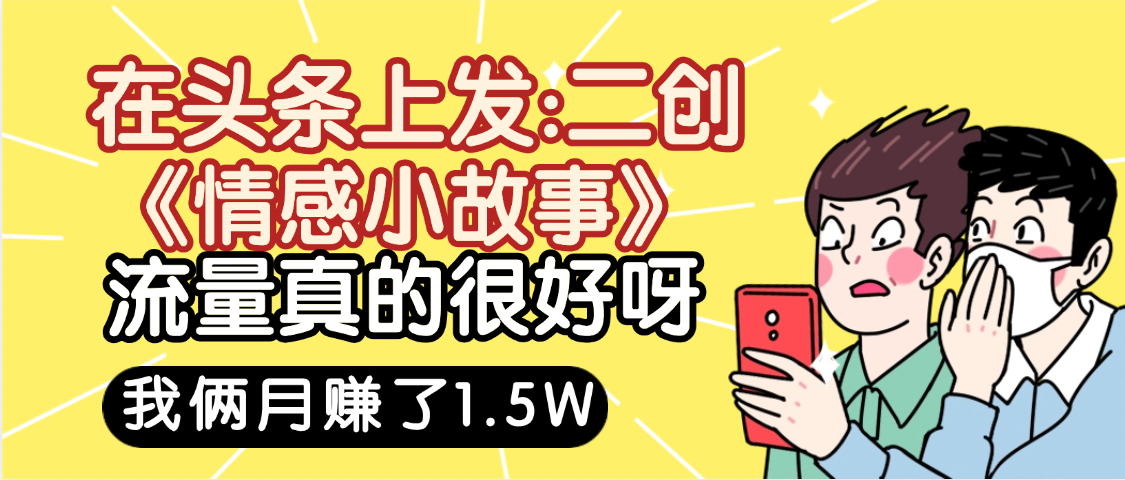 惊叹！在头条上发：二创《情感小故事》流量超级爆，我俩月单号赚了1.5W，熟悉后可以多账户操作哦！艺创吧-网创项目资源站-副业项目-创业项目-搞钱项目艺创吧