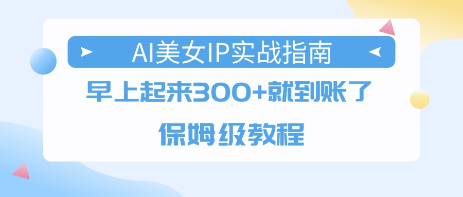 AI美女IP实战指南,早上起来300+就到账了,保姆级教程艺创吧-网创项目资源站-副业项目-创业项目-搞钱项目艺创吧