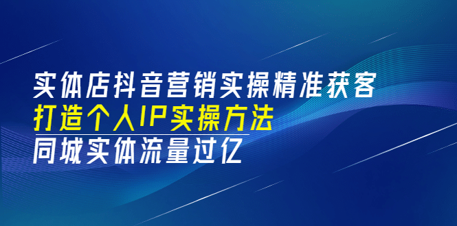 实体店抖音营销实操精准获客、打造个人IP实操方法，同城实体流量过亿(53节)艺创吧-网创项目资源站-副业项目-创业项目-搞钱项目艺创吧