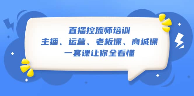 直播·控流师培训：主播、运营、老板课、商城课，一套课让你全看懂艺创吧-网创项目资源站-副业项目-创业项目-搞钱项目艺创吧