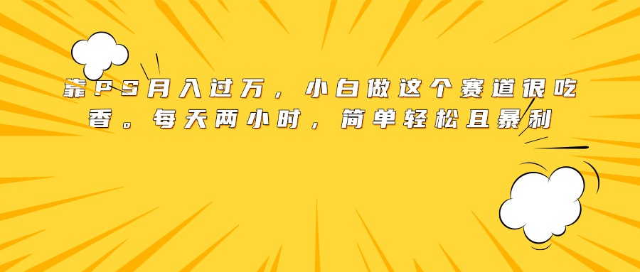 靠PS月入过万，小白做这个赛道很吃香。每天两小时，简单轻松且暴利艺创吧-网创项目资源站-副业项目-创业项目-搞钱项目艺创吧
