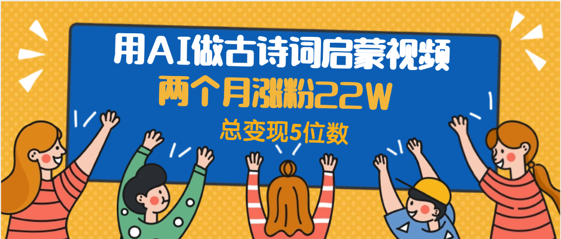 用AI做古诗词启蒙视频，两个月涨粉22W，总变现5位数艺创吧-网创项目资源站-副业项目-创业项目-搞钱项目艺创吧