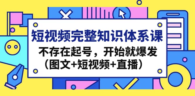 短视频完整知识体系课，不存在起号，开始就爆发（图文+短视频+直播）艺创吧-网创项目资源站-副业项目-创业项目-搞钱项目艺创吧