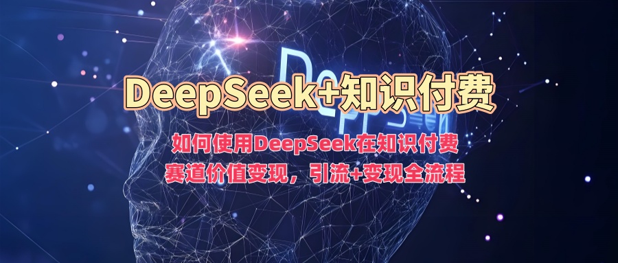 如何使用DeepSeek在知识付费赛道价值变现，引流+变现全流程艺创吧-网创项目资源站-副业项目-创业项目-搞钱项目艺创吧