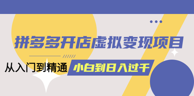 拼多多开店虚拟变现项目：入门到精通 从小白到日入1000（完整版）6月13更新艺创吧-网创项目资源站-副业项目-创业项目-搞钱项目艺创吧