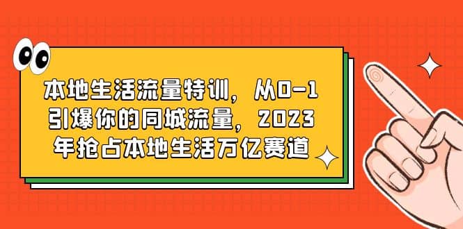 本地生活流量特训，从0-1引爆你的同城流量，2023年抢占本地生活万亿赛道艺创吧-网创项目资源站-副业项目-创业项目-搞钱项目艺创吧