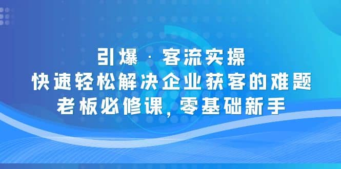 引爆·客流实操：快速轻松解决企业获客的难题，老板必修课，零基础新手艺创吧-网创项目资源站-副业项目-创业项目-搞钱项目艺创吧