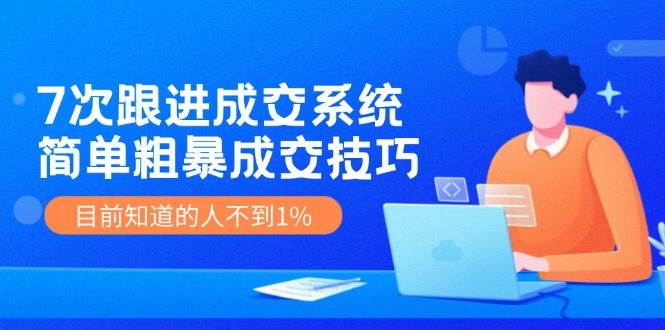 7次 跟进 成交系统：简单粗暴成交技巧，目前知道的人不到1%艺创吧-网创项目资源站-副业项目-创业项目-搞钱项目艺创吧