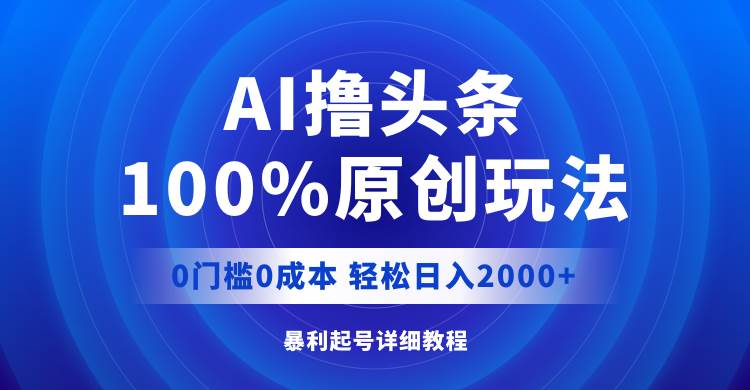 AI撸头条，100%原创玩法，0成本0门槛，轻松日入2000+艺创吧-网创项目资源站-副业项目-创业项目-搞钱项目艺创吧