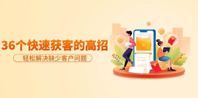 分享36个快速获客的高招：轻松解决缺少客户问题，有效才是硬道理艺创吧-网创项目资源站-副业项目-创业项目-搞钱项目艺创吧