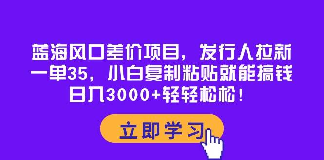 蓝海风口差价项目，发行人拉新，一单35，小白复制粘贴就能搞钱！日入3000+轻轻松松艺创吧-网创项目资源站-副业项目-创业项目-搞钱项目艺创吧